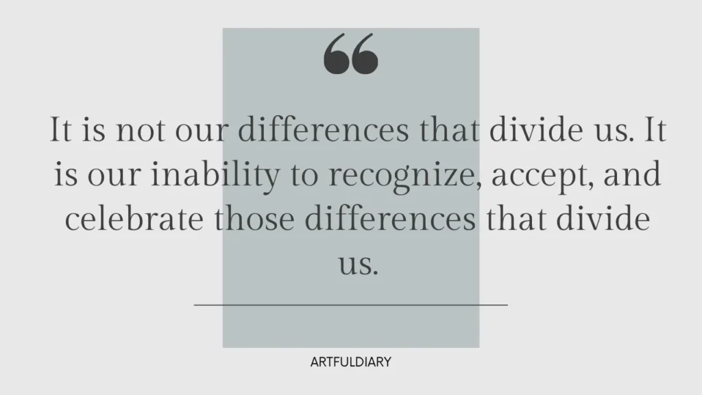 it is not our differences that divide us.  it is our inability to recognize, accept, and celebrate those differences that divide us. 
Inspirational Quotes for Women's Strength