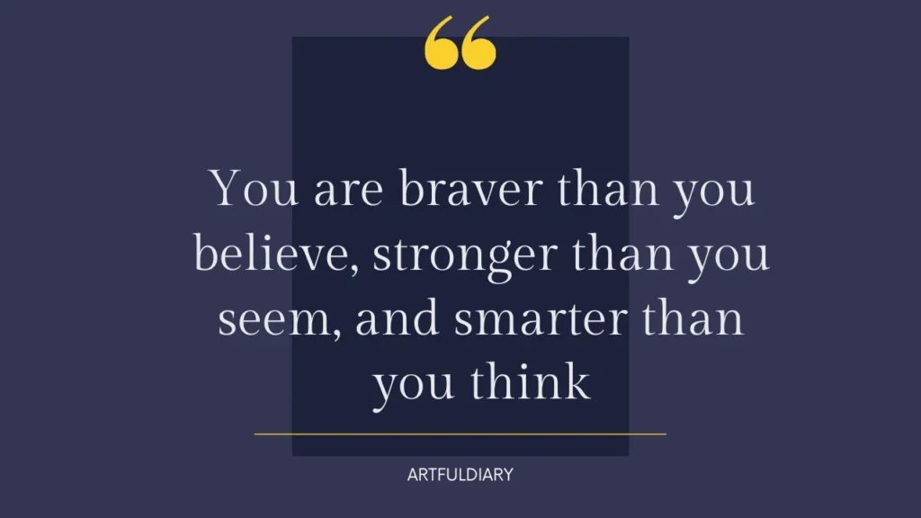 you are braver than you believe, stronger than you seem, and smarter than you think. Inspirational Quotes for Women's Strength