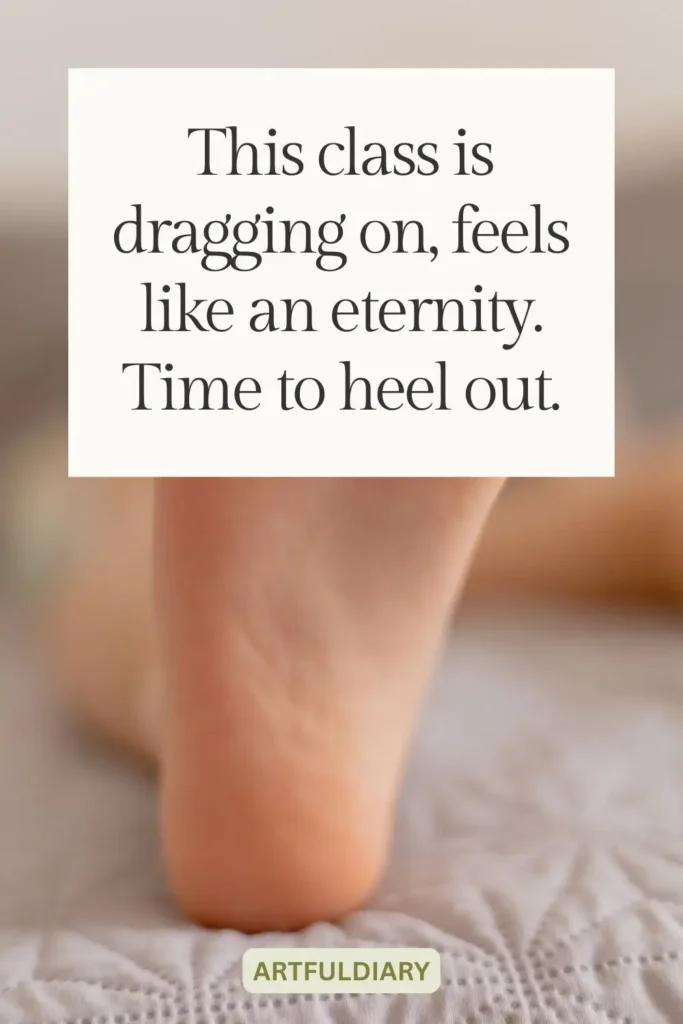 This class is dragging on, feels like an eternity. Time to heel out, foot puns