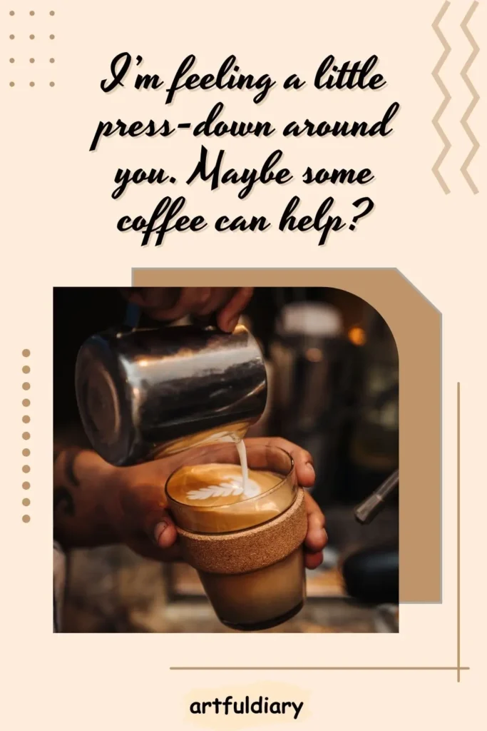 I’m feeling a little press-down around you. Maybe some coffee can help? coffee puns
