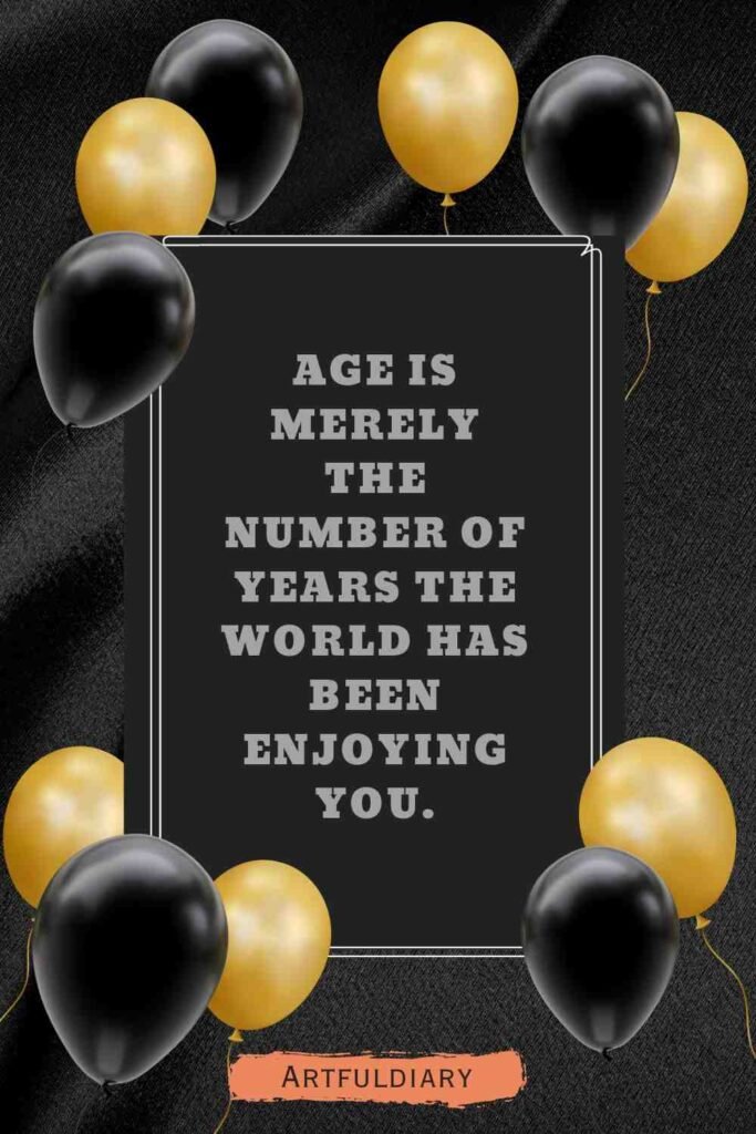 Age is merely the number of years the world has been enjoying you, birthday puns