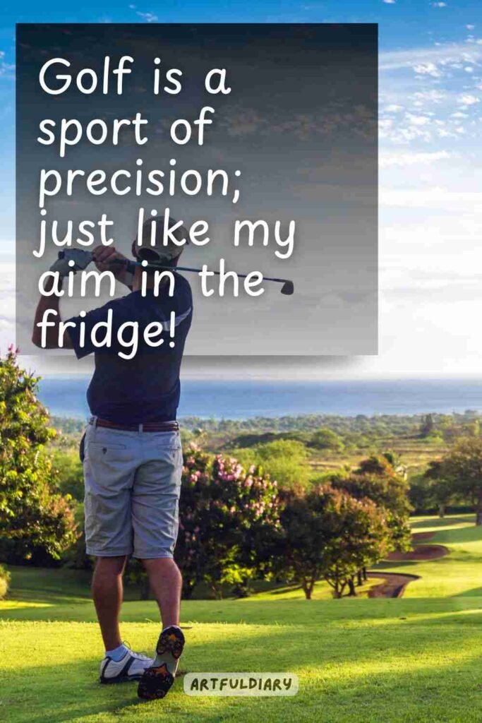 Golf is a sport of precision; just like my aim in the fridge! golf puns.