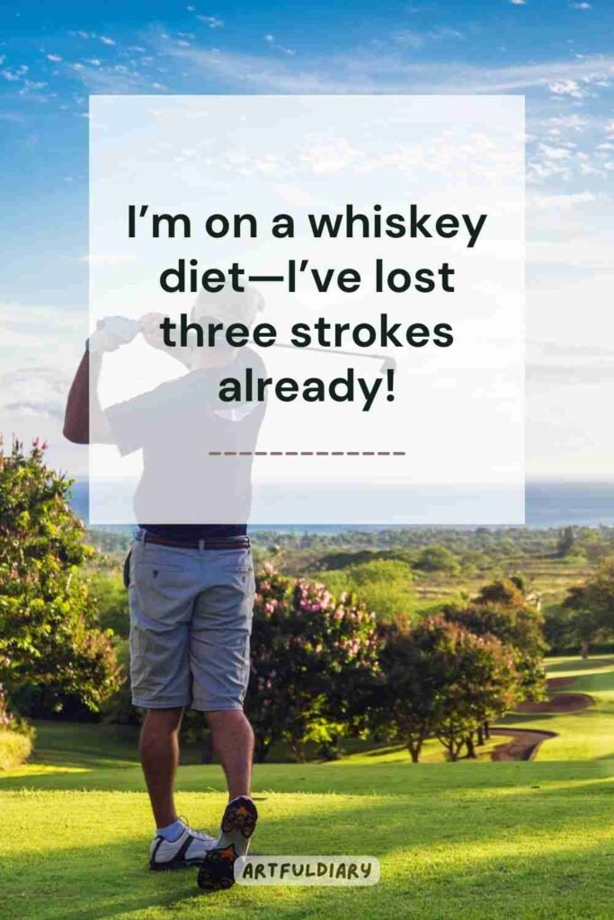 I’m on a whiskey diet—I’ve lost three strokes already! golf puns