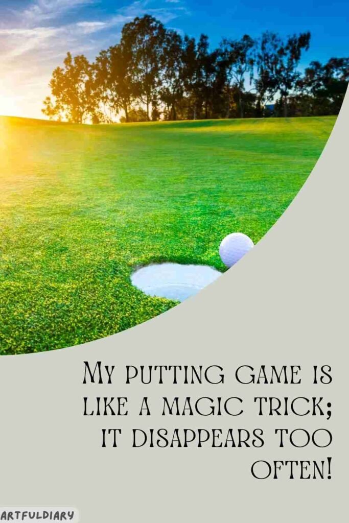My putting game is like a magic trick; it disappears too often! golf puns