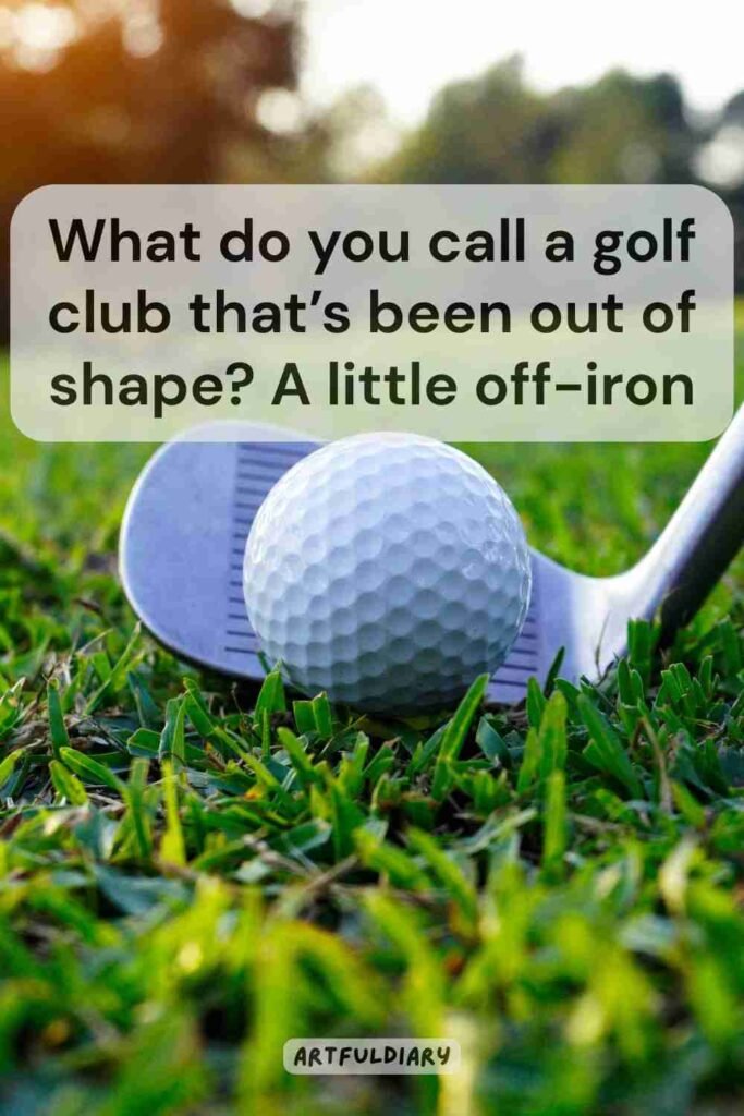 What do you call a golf club that’s been out of shap?_ A little off-iron, golf puns
