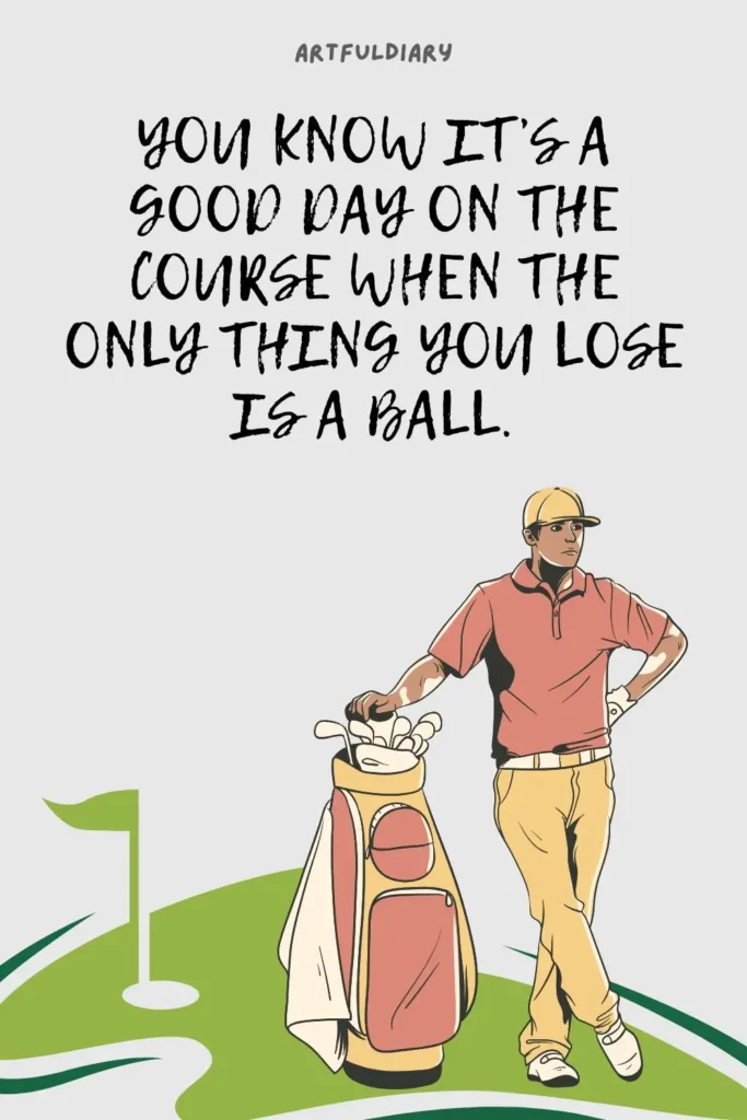 You know it’s a good day on the course when the only thing you lose is a ball, golf puns