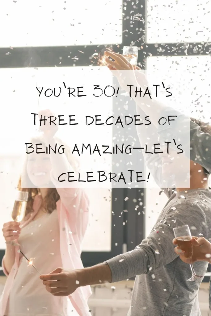 You’re 30! That’s three decades of being amazing—let’s celebrate! birthday puns
