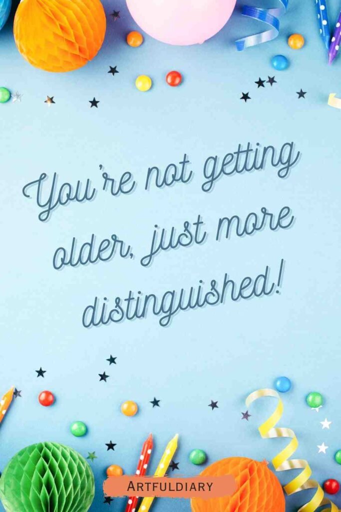 You’re not getting older, just more distinguished! birthday puns