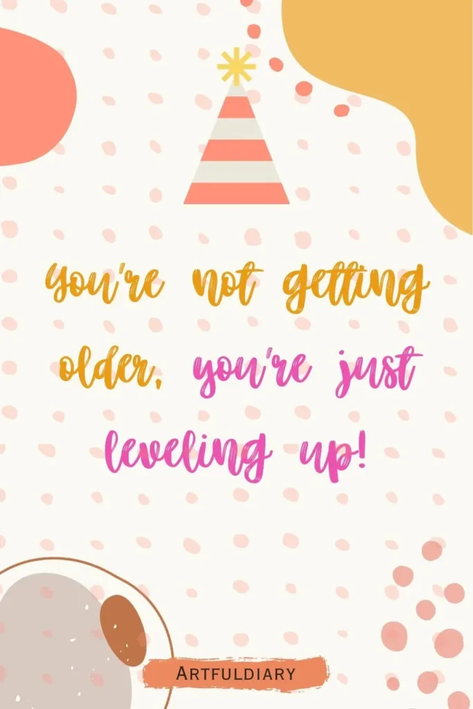 You’re not getting older, you’re just leveling up! birthday puns