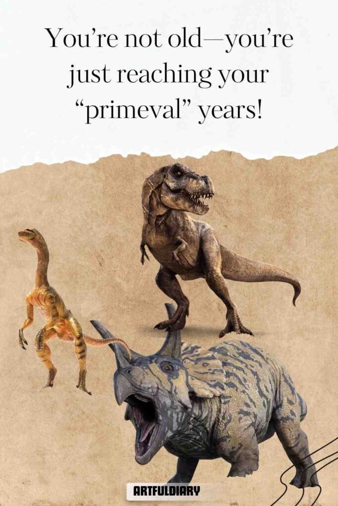 You’re not old—you’re just reaching your “primeval” years! dinosaur puns