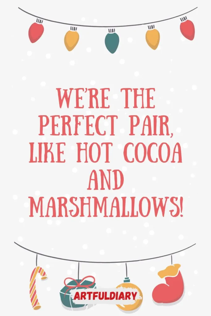 We’re the perfect pair, like hot cocoa and marshmallows! christmas puns