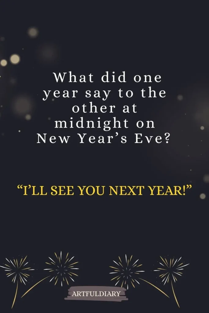 What did one year say to the other at midnight on New Year’s Eve? “I’ll see you next year!” new year puns