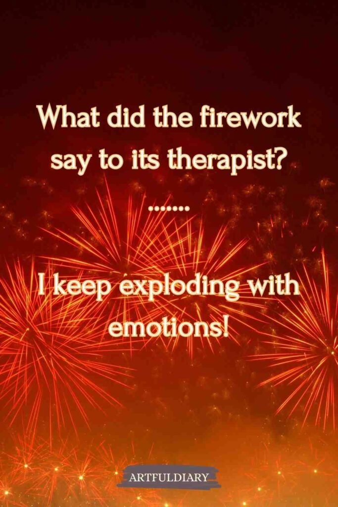 What did the firework say to its therapist? ....... I keep exploding with emotions, new year puns.