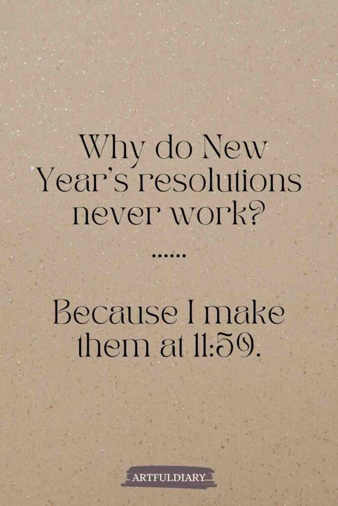 Why do New Year’s resolutions never work? ...... Because I make them at 11:59, new year puns