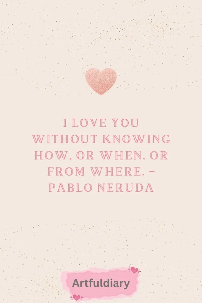 I love you without knowing how, or when, or from where. – Pablo Neruda quotes