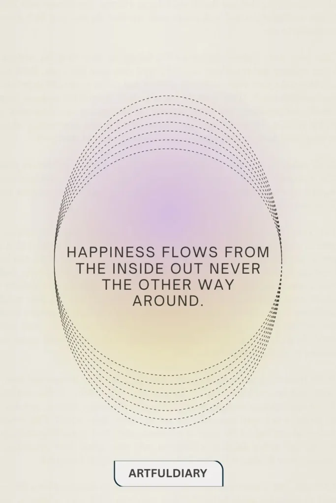 Happiness flows from the inside out never the other way around. quotes