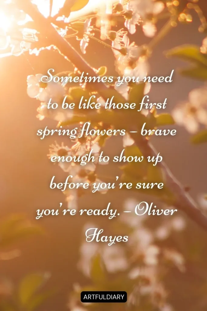 Sometimes you need to be like those first spring flowers – brave enough to show up before you’re sure you’re ready. – Oliver Hayes quotes