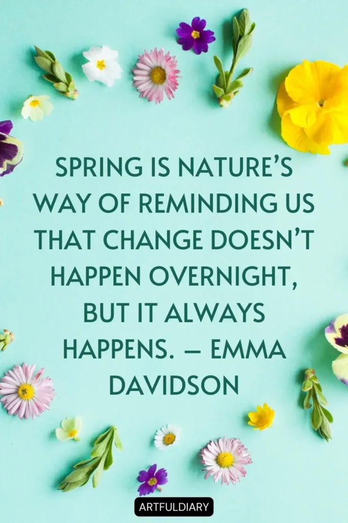 Spring is nature’s way of reminding us that change doesn’t happen overnight, but it always happens. – Emma Davidson quotes