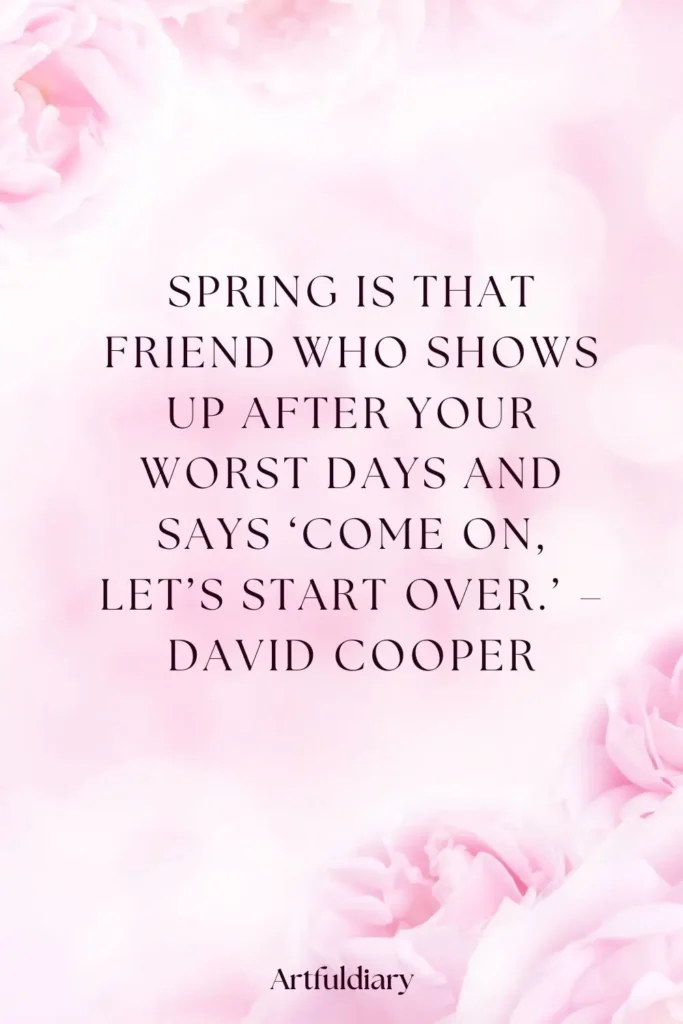 Spring is that friend who shows up after your worst days and says ‘Come on, let’s start over.’ – David Cooper quotes