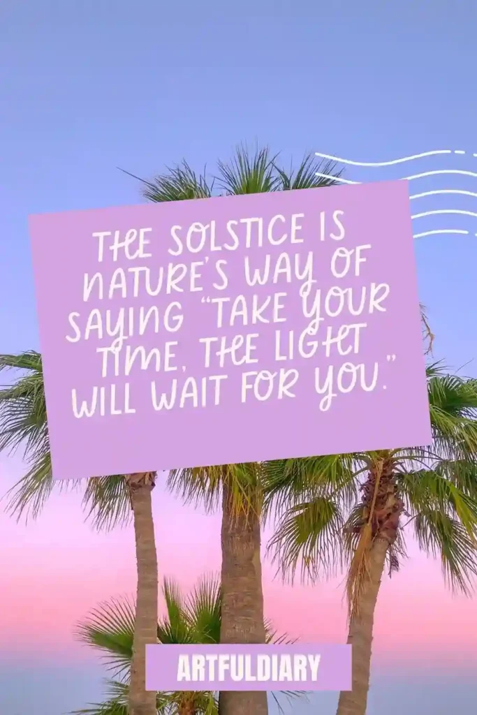 The solstice is nature’s way of saying “take your time, the light will wait for you.” 