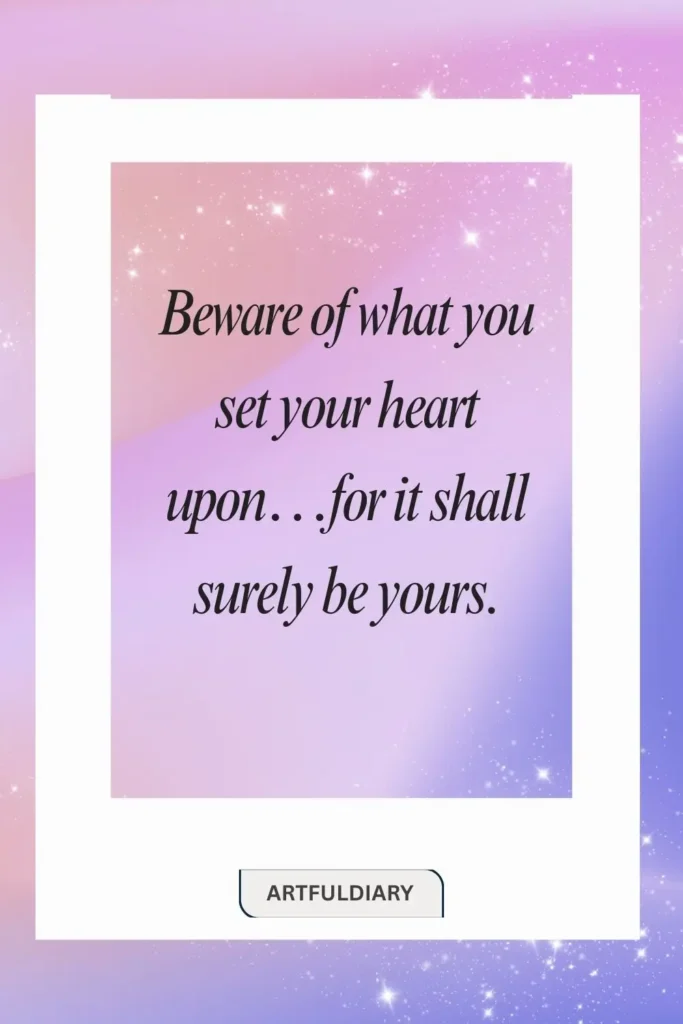 Beware of what you set your heart upon...for it shall surely be yours. quotes