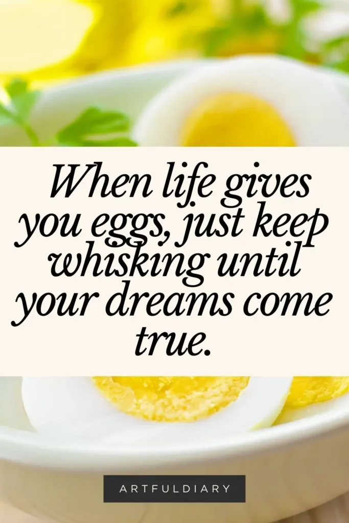 When life gives you eggs, just keep whisking until your dreams come true. Baking pun