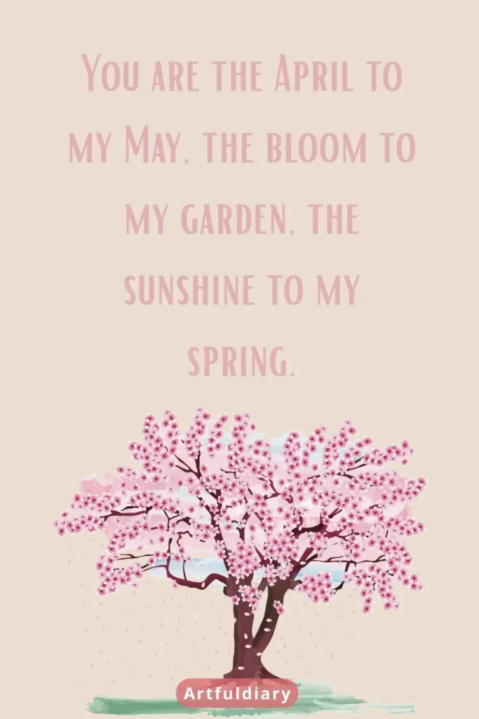 You are the April to my May, the bloom to my garden, the sunshine to my spring. quotes
