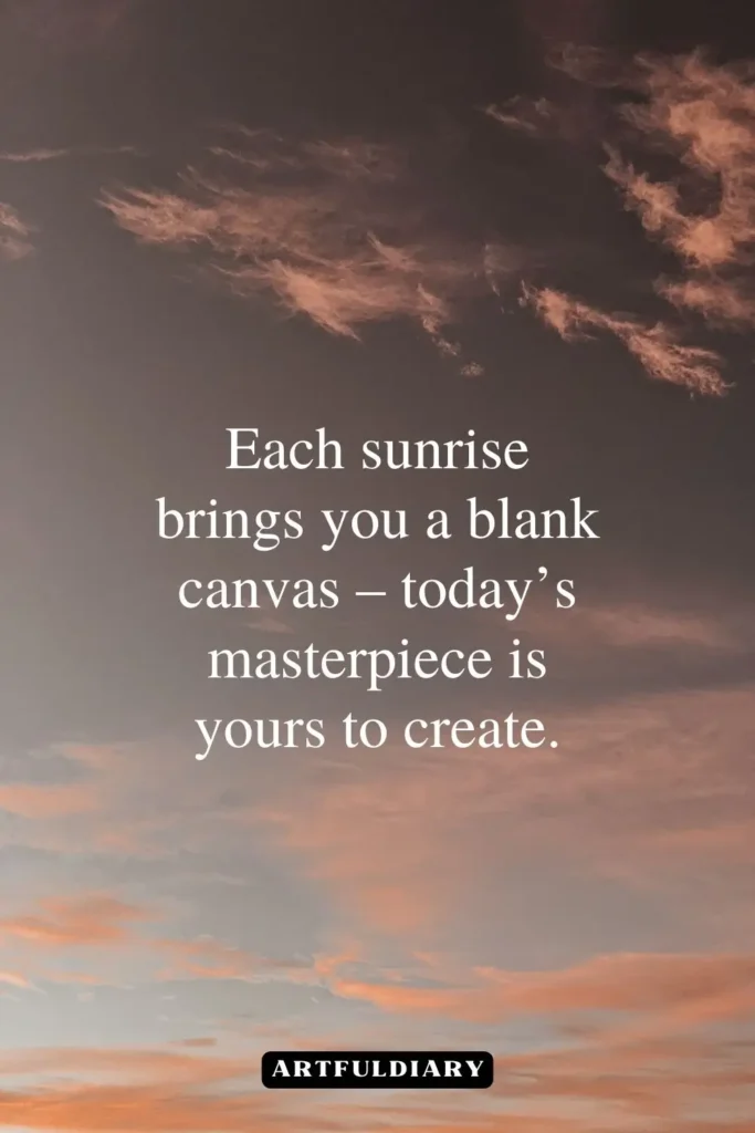 Each sunrise brings you a blank canvas – today’s masterpiece is yours to create, quotes