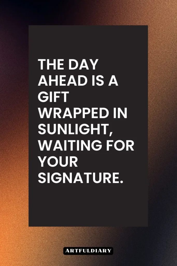 The day ahead is a gift wrapped in sunlight, waiting for your signature, quotes