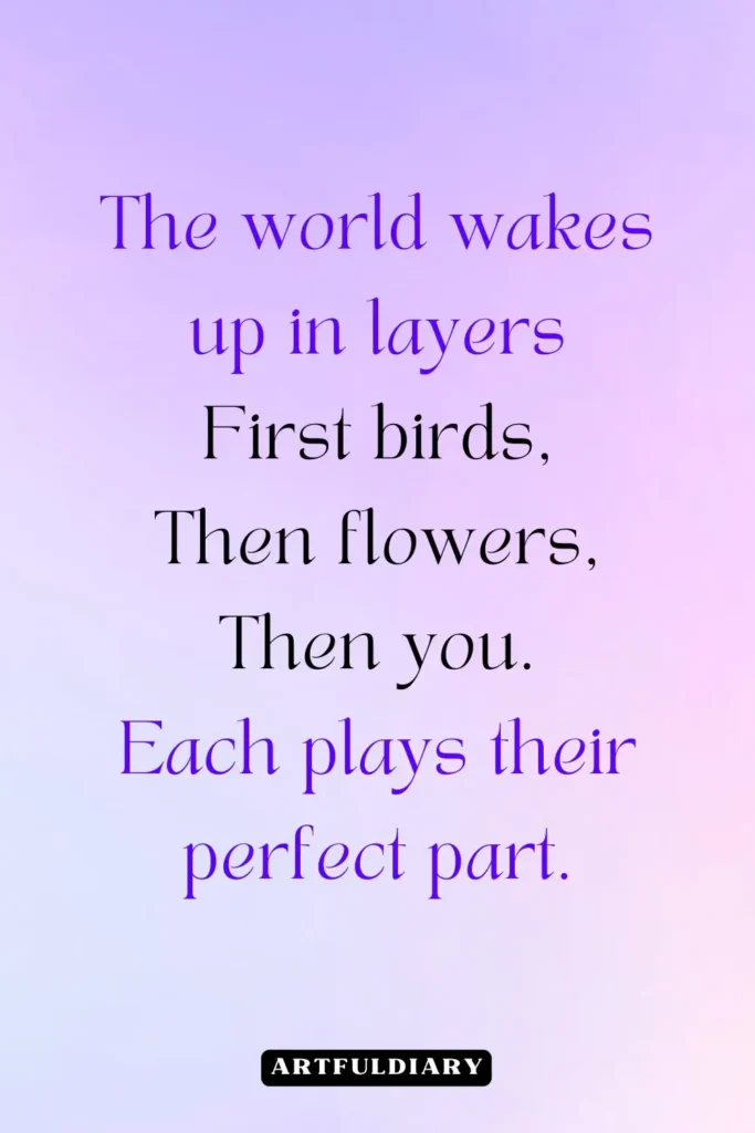 The world wakes up in layers First birds, Then flowers, Then you. Each plays their perfect part, quotes