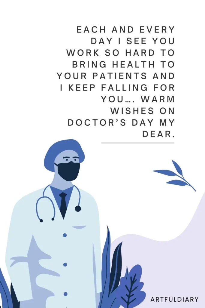 Each and every day I see you work so hard to bring health to your patients and I keep falling for you…. Warm wishes on Doctor’s Day my dear, quote