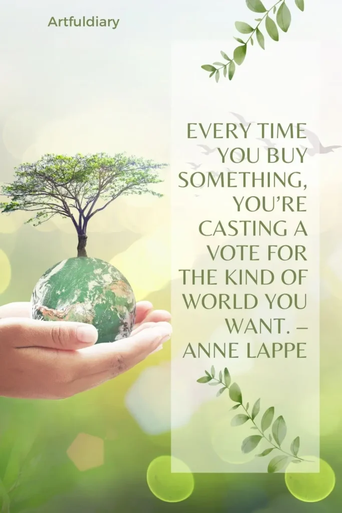 Every time you buy something, you’re casting a vote for the kind of world you want. – Anne Lappe, quotes