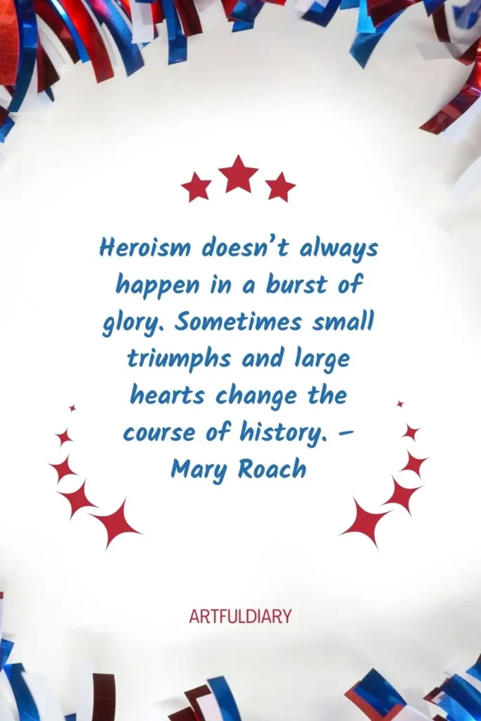 Heroism doesn’t always happen in a burst of glory. Sometimes small triumphs and large hearts change the course of history. – Mary Roach, quotes
