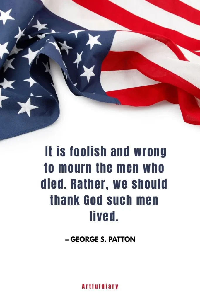 It is foolish and wrong to mourn the men who died. Rather, we should thank God such men lived. – George S. Patton, quotes
