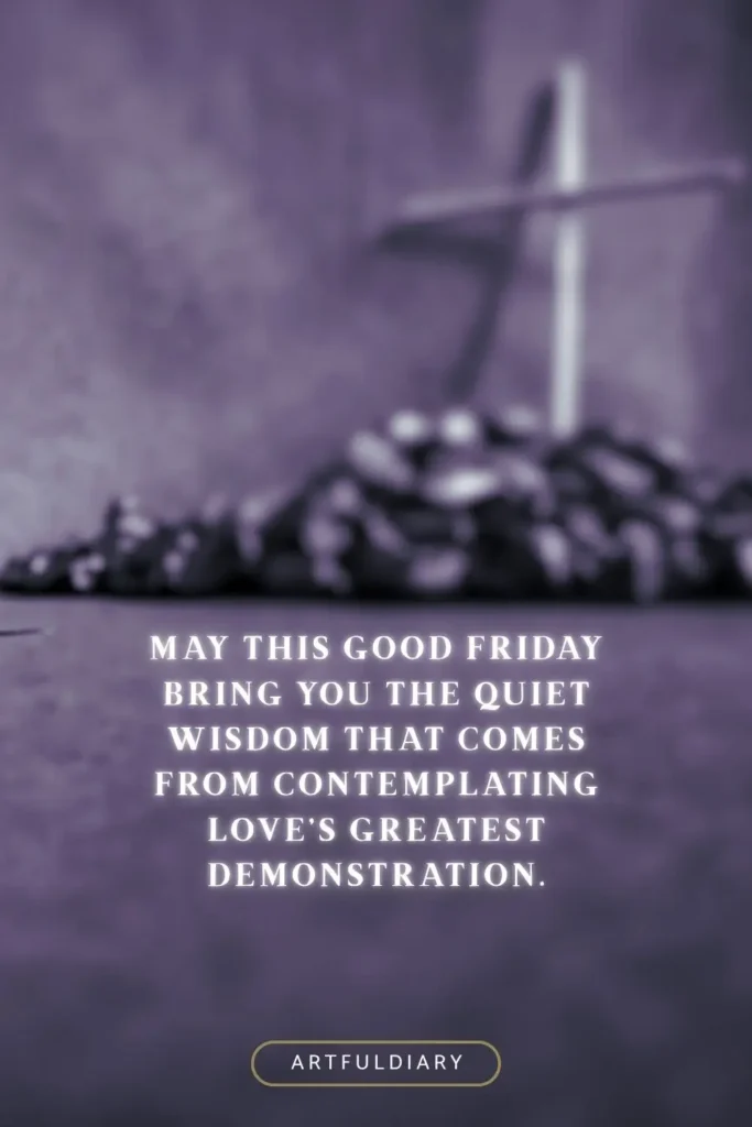 May this Good Friday bring you the quiet wisdom that comes from contemplating love’s greatest demonstration. quotes