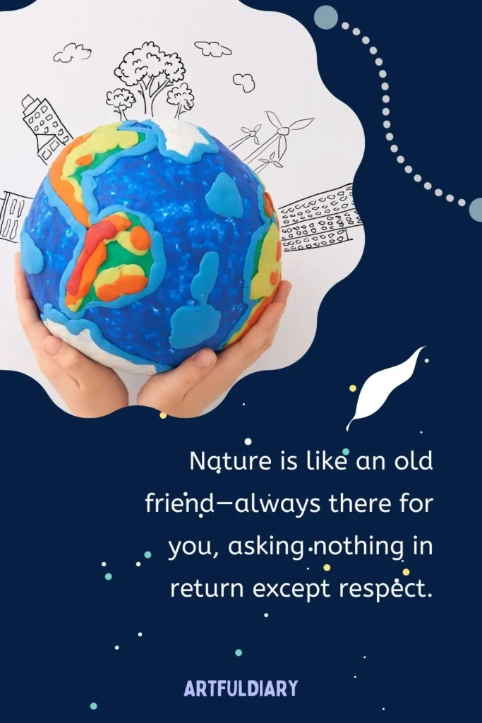 Nature is like an old friend—always there for you, asking nothing in return except respect, quotes