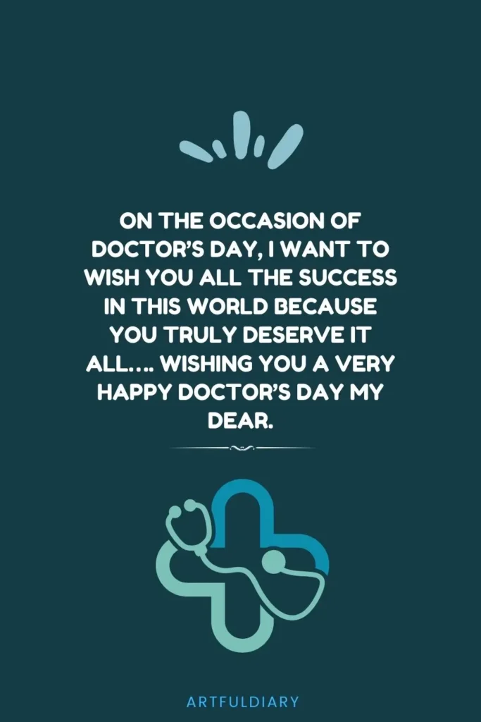 On the occasion of Doctor’s Day, I want to wish you all the success in this world because you truly deserve it all…. Wishing you a very Happy Doctor’s Day my dear, quote