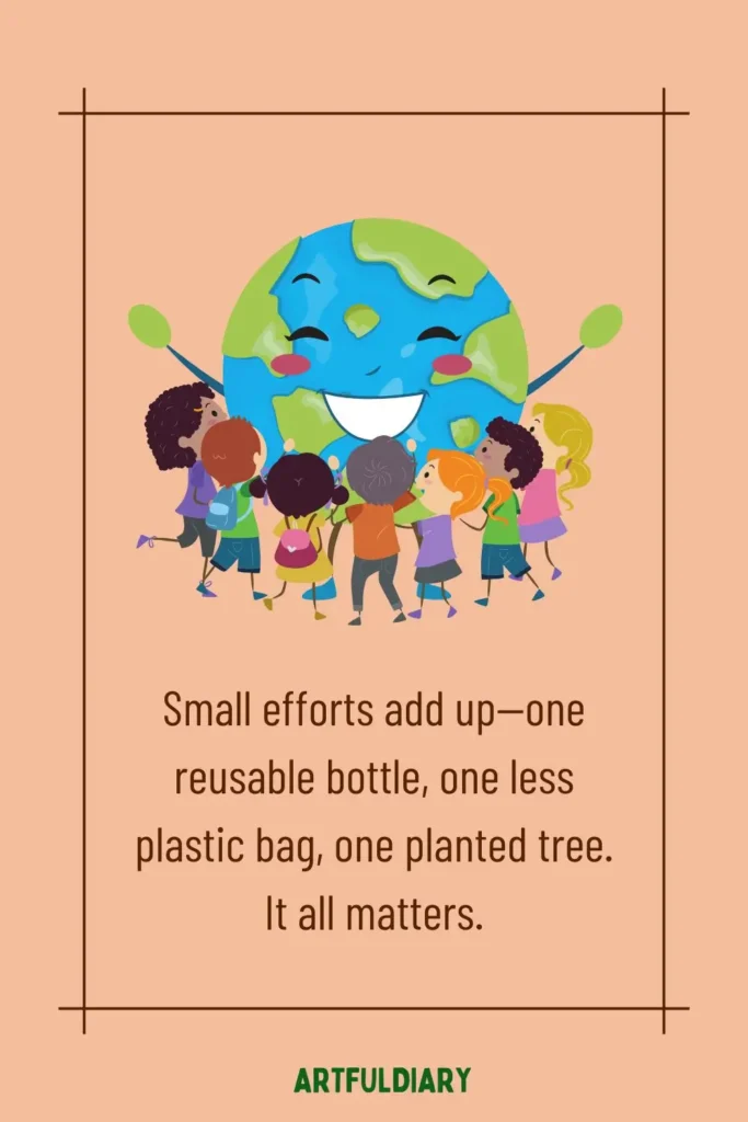 Small efforts add up—one reusable bottle, one less plastic bag, one planted tree. It all matters, quotes