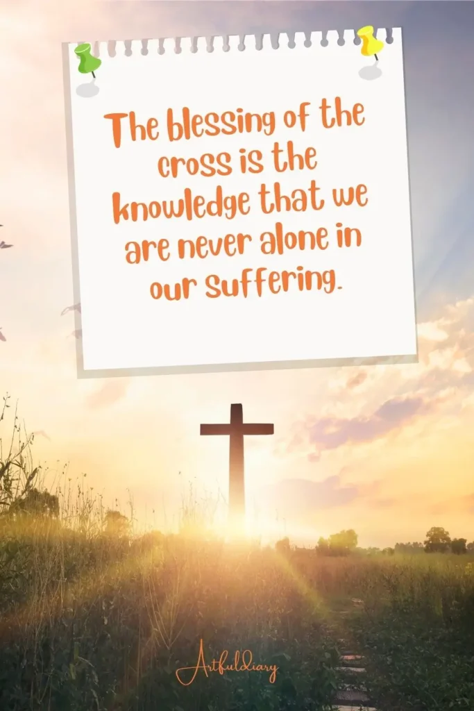 The blessing of the cross is the knowledge that we are never alone in our suffering. quotes