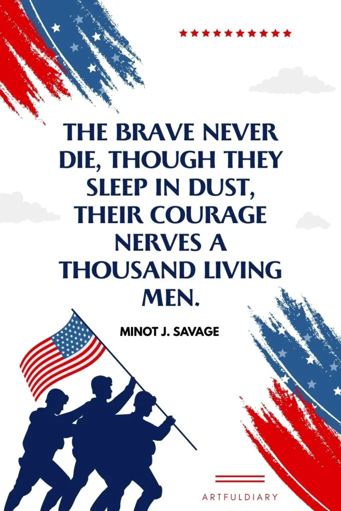 The brave die never, though they sleep in dust, their courage nerves a thousand living men. – Minot J. Savage, quotes