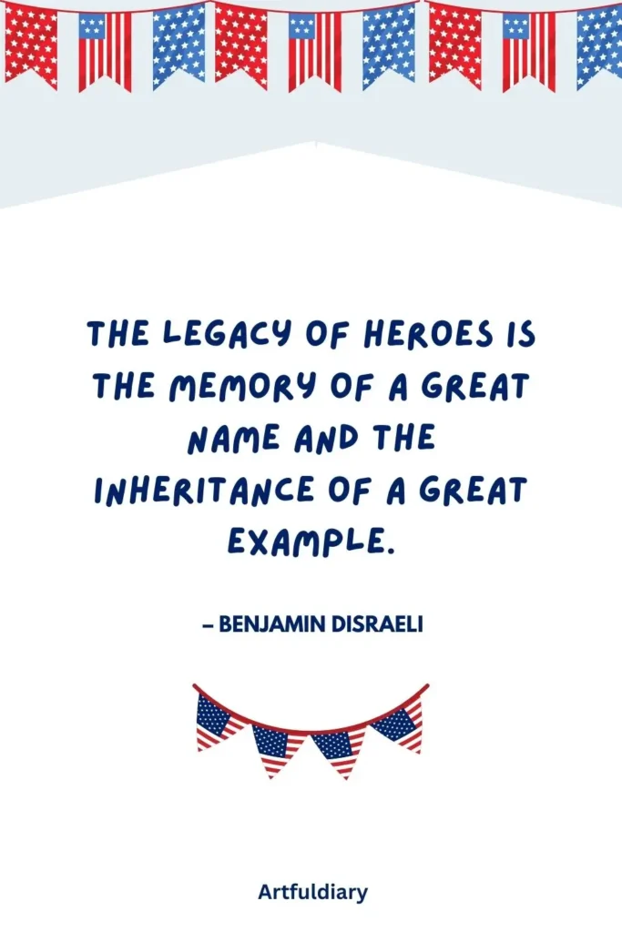 The legacy of heroes is the memory of a great name and the inheritance of a great example. – Benjamin Disraeli, quotes