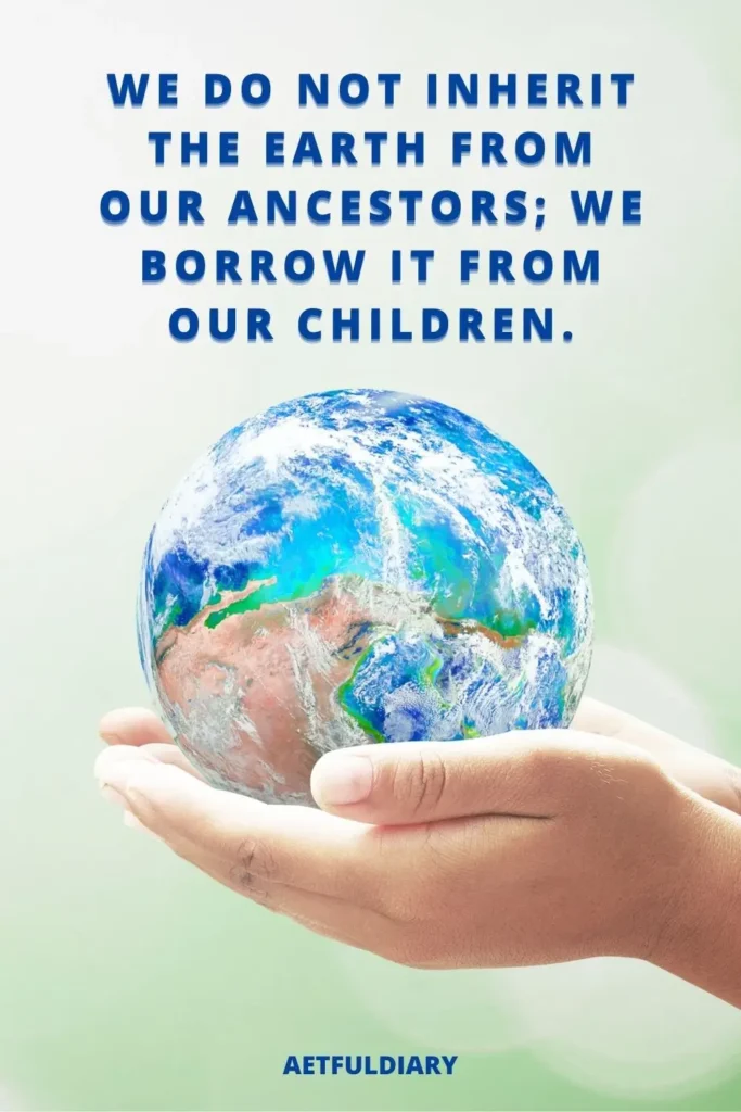 We do not inherit the Earth from our ancestors we borrow it from our children, Earth Day Quotes.