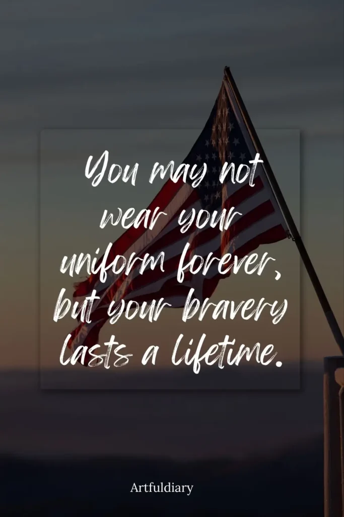 You may not wear your uniform forever, but your bravery lasts a lifetime. quotes