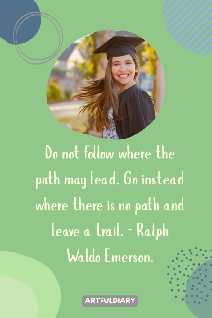 Do not follow where the path may lead. Go instead where there is no path and leave a trail. – Ralph Waldo Emerson, Quotes