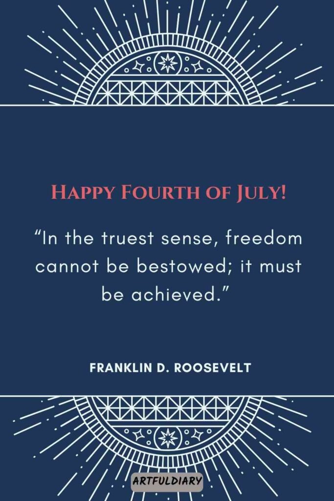Happy Fourth of July! “In the truest sense, freedom cannot be bestowed; it must be achieved.” Franklin D. Roosevelt, Quotes