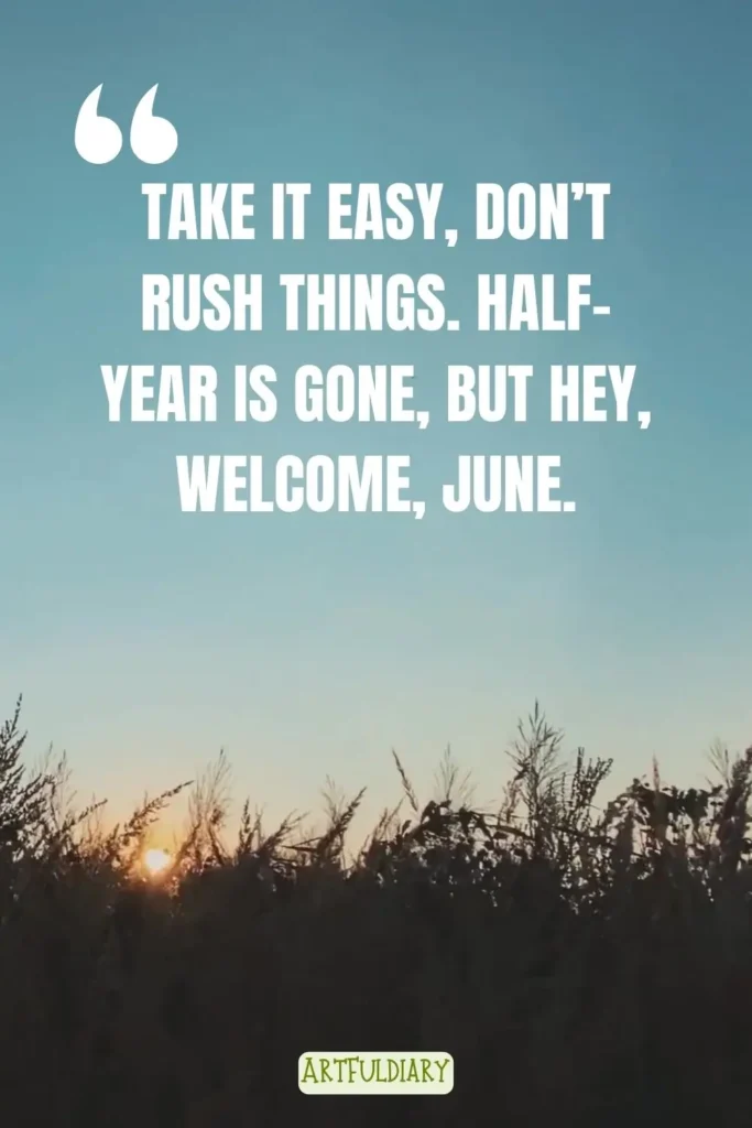 Take it easy, don’t rush things. Half-year is gone, but hey, welcome, June. Hello June Quotes