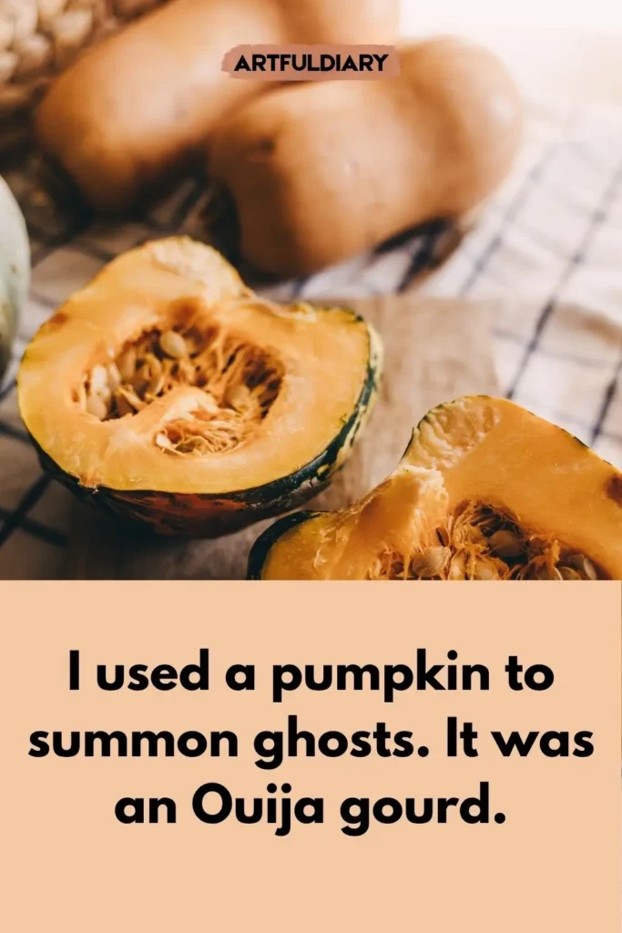 I used a pumpkin to summon ghosts. It was an Ouija gourd, pumpkin pie puns