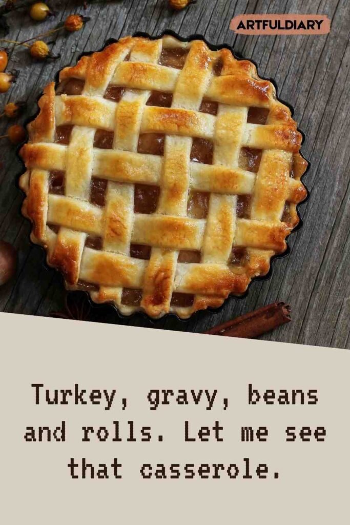 Turkey, gravy, beans and rolls. Let me see that casserole, short pie puns