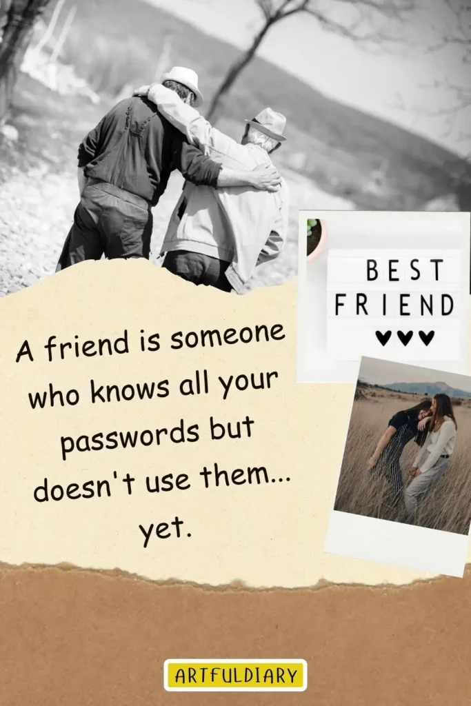 A friend is someone who knows all your passwords but doesn't use them... yet, friendship day funny quotes​