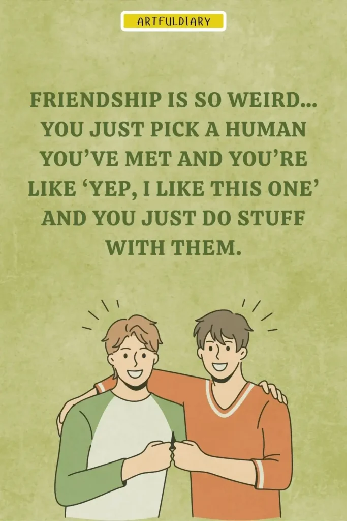 Friendship is so weird… you just pick a human you’ve met and you’re like ‘yep, I like this one’ and you just do stuff with them, friendship day funny quotes​